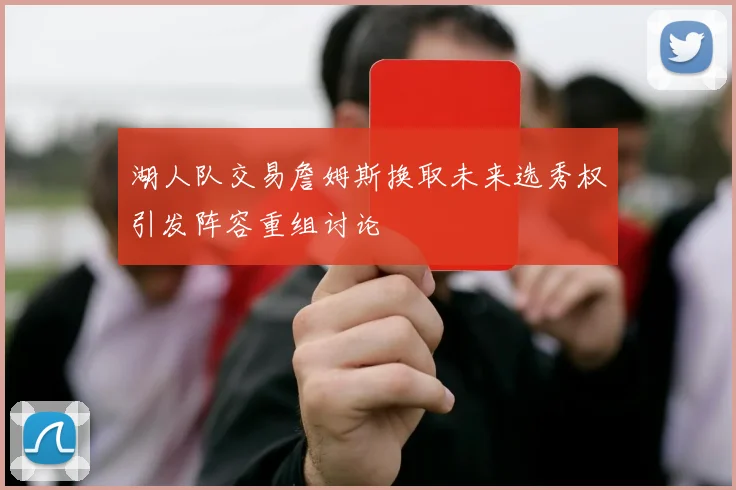 湖人队交易詹姆斯换取未来选秀权引发阵容重组讨论