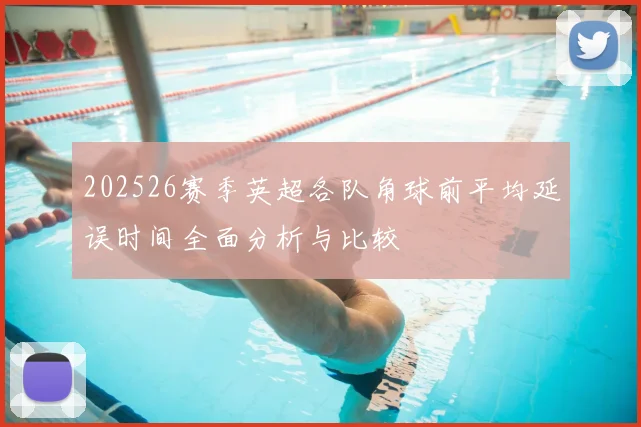 202526赛季英超各队角球前平均延误时间全面分析与比较
