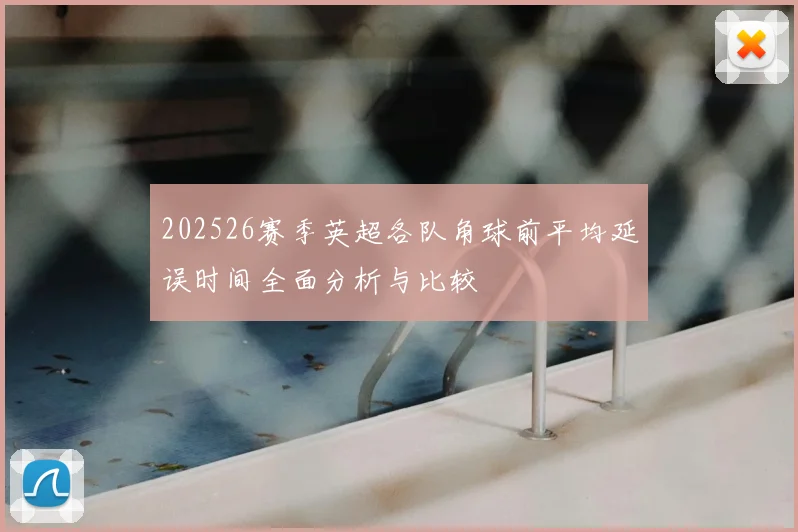 202526赛季英超各队角球前平均延误时间全面分析与比较