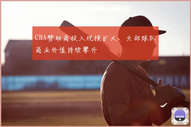 CBA赞助商投入规模扩大，头部球队商业价值持续攀升