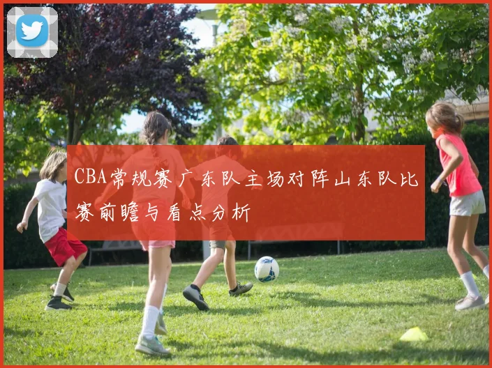 CBA常规赛广东队主场对阵山东队比赛前瞻与看点分析
