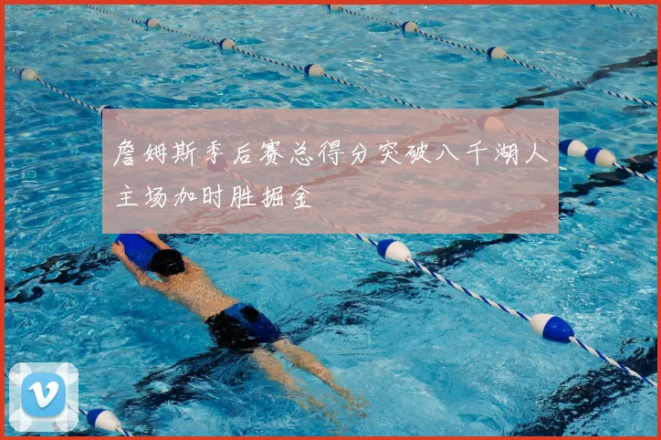 詹姆斯季后赛总得分突破八千湖人主场加时胜掘金