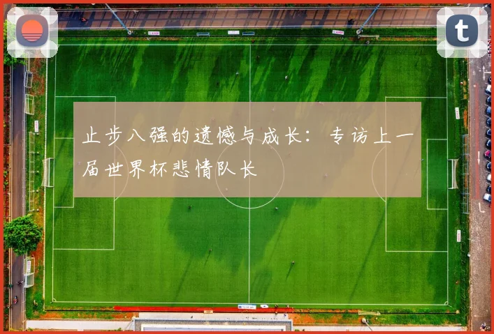 止步八强的遗憾与成长：专访上一届世界杯悲情队长