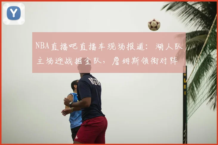 NBA直播吧直播车现场报道：湖人队主场迎战掘金队，詹姆斯领衔对阵约基奇