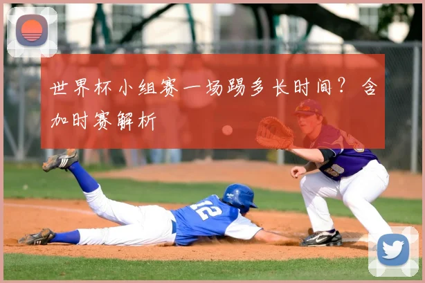 世界杯小组赛一场踢多长时间？含加时赛解析