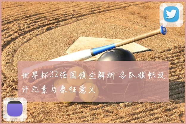 世界杯32强国旗全解析 各队旗帜设计元素与象征意义