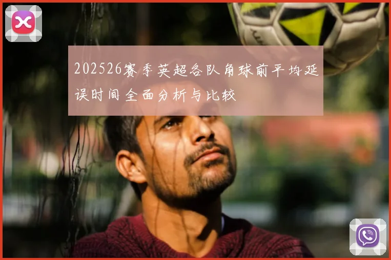 202526赛季英超各队角球前平均延误时间全面分析与比较