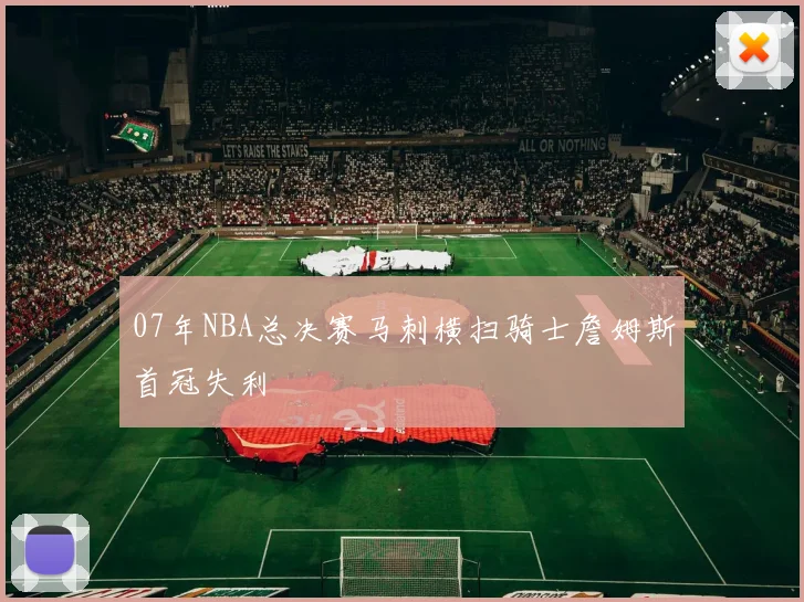 07年NBA总决赛马刺横扫骑士詹姆斯首冠失利