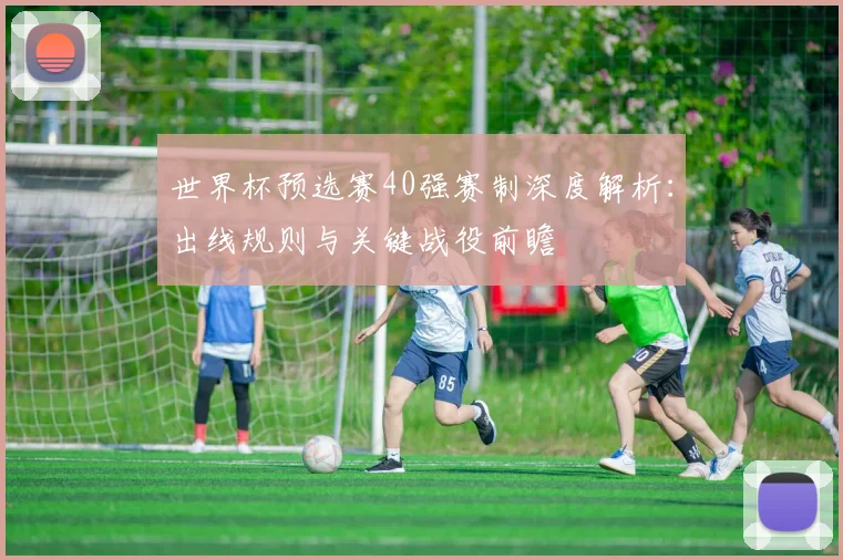 世界杯预选赛40强赛制深度解析：出线规则与关键战役前瞻