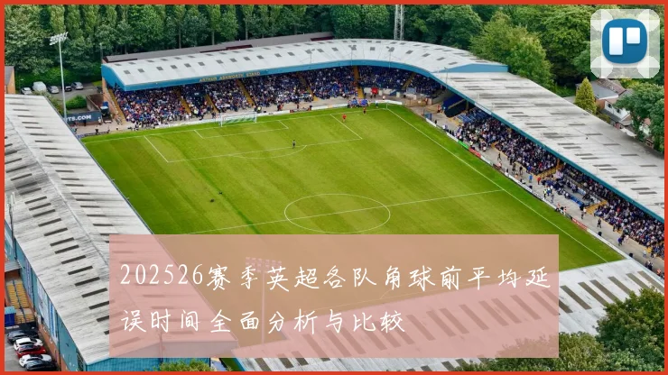 202526赛季英超各队角球前平均延误时间全面分析与比较
