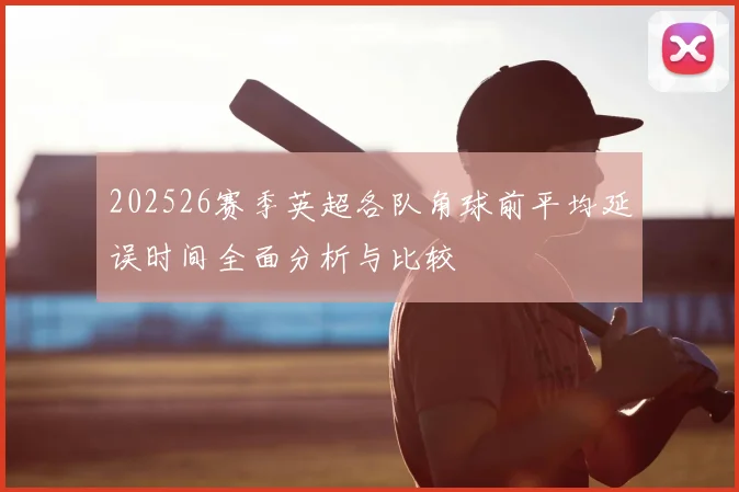 202526赛季英超各队角球前平均延误时间全面分析与比较