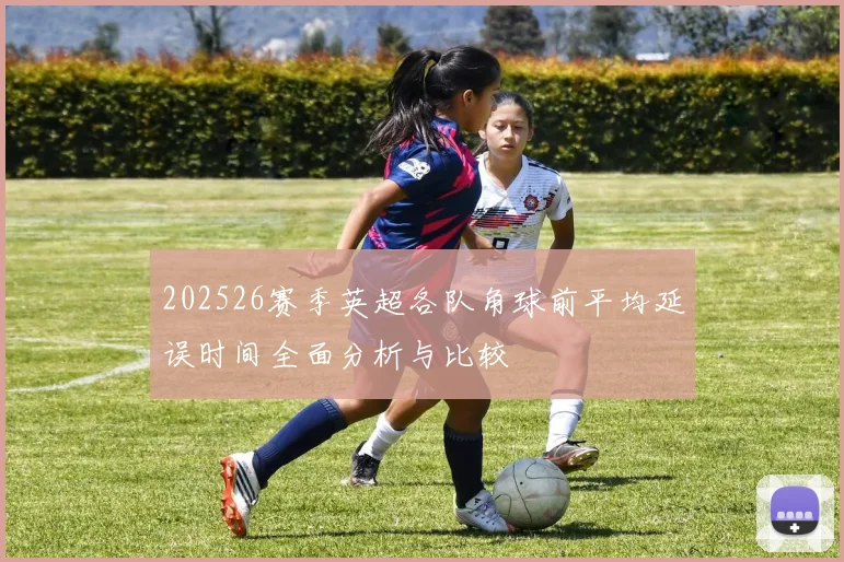 202526赛季英超各队角球前平均延误时间全面分析与比较