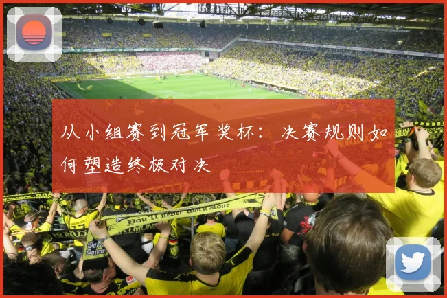 从小组赛到冠军奖杯：决赛规则如何塑造终极对决