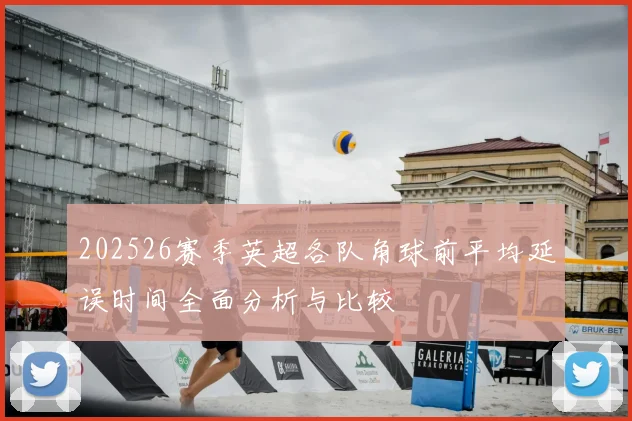 202526赛季英超各队角球前平均延误时间全面分析与比较