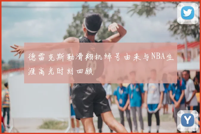 德雷克斯勒滑翔机绰号由来与NBA生涯高光时刻回顾