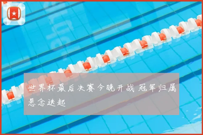 世界杯最后决赛今晚开战 冠军归属悬念迭起