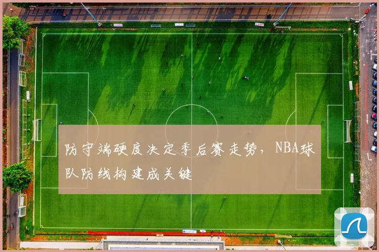 防守端硬度决定季后赛走势，NBA球队防线构建成关键