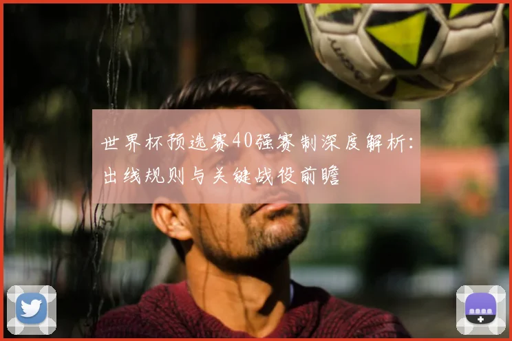 世界杯预选赛40强赛制深度解析：出线规则与关键战役前瞻