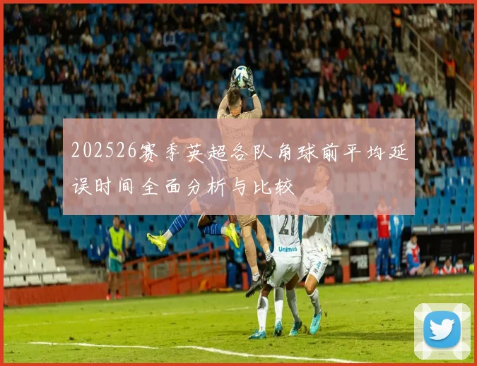 202526赛季英超各队角球前平均延误时间全面分析与比较