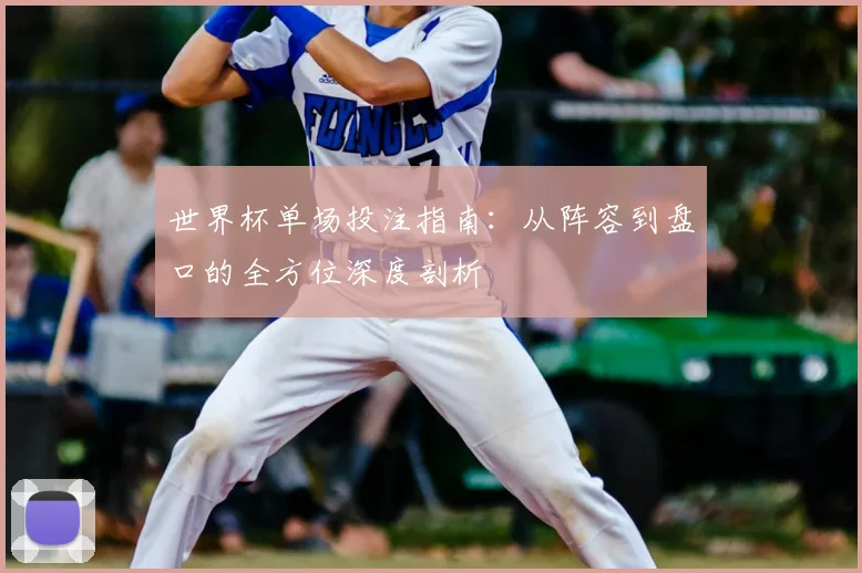 世界杯单场投注指南：从阵容到盘口的全方位深度剖析