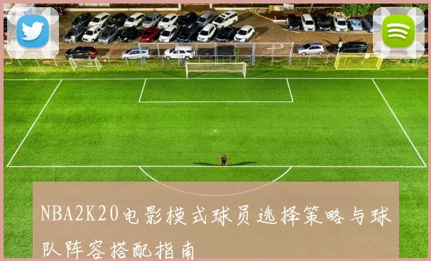 NBA2K20电影模式球员选择策略与球队阵容搭配指南