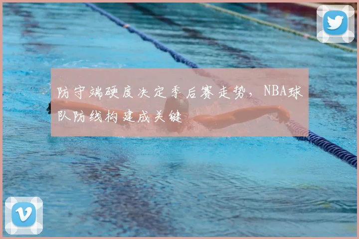 防守端硬度决定季后赛走势，NBA球队防线构建成关键