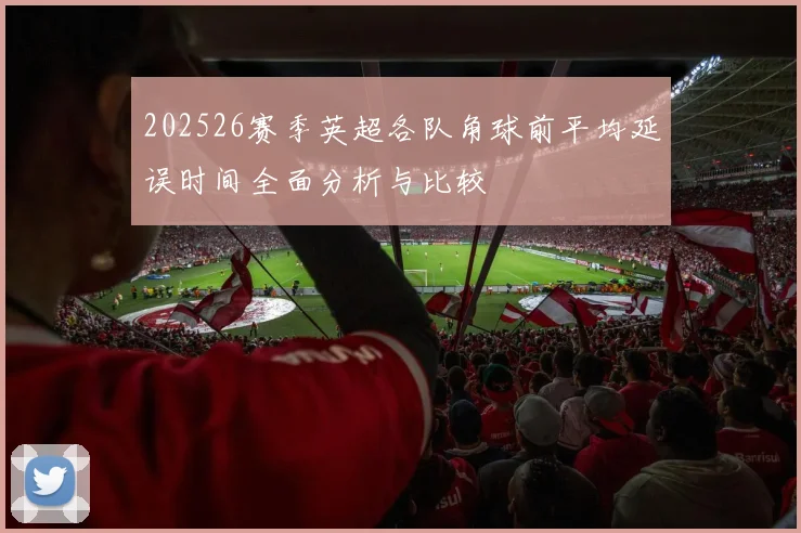 202526赛季英超各队角球前平均延误时间全面分析与比较