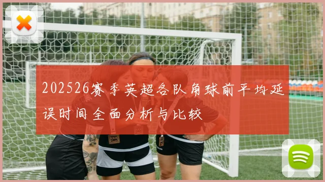 202526赛季英超各队角球前平均延误时间全面分析与比较