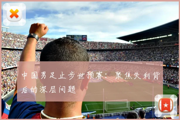 中国男足止步世预赛：聚焦失利背后的深层问题
