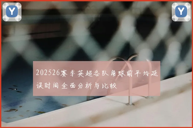 202526赛季英超各队角球前平均延误时间全面分析与比较