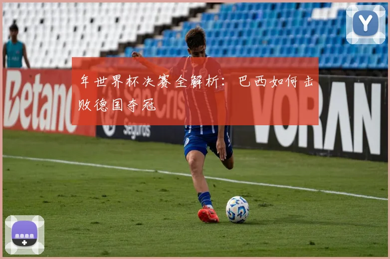 年世界杯决赛全解析：巴西如何击败德国夺冠