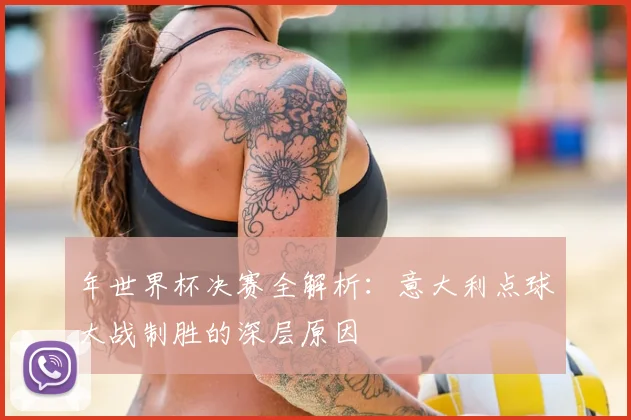 年世界杯决赛全解析：意大利点球大战制胜的深层原因
