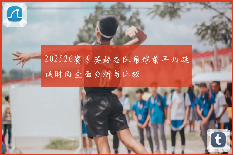 202526赛季英超各队角球前平均延误时间全面分析与比较