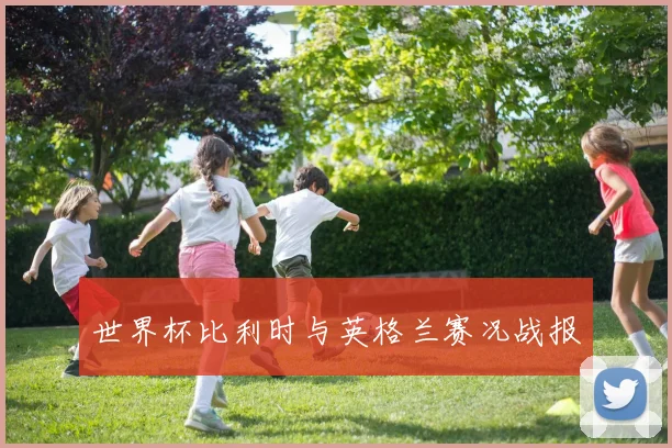 世界杯比利时与英格兰赛况战报