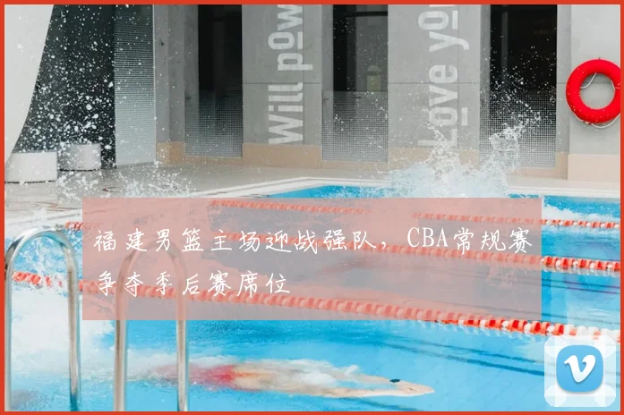 福建男篮主场迎战强队，CBA常规赛争夺季后赛席位