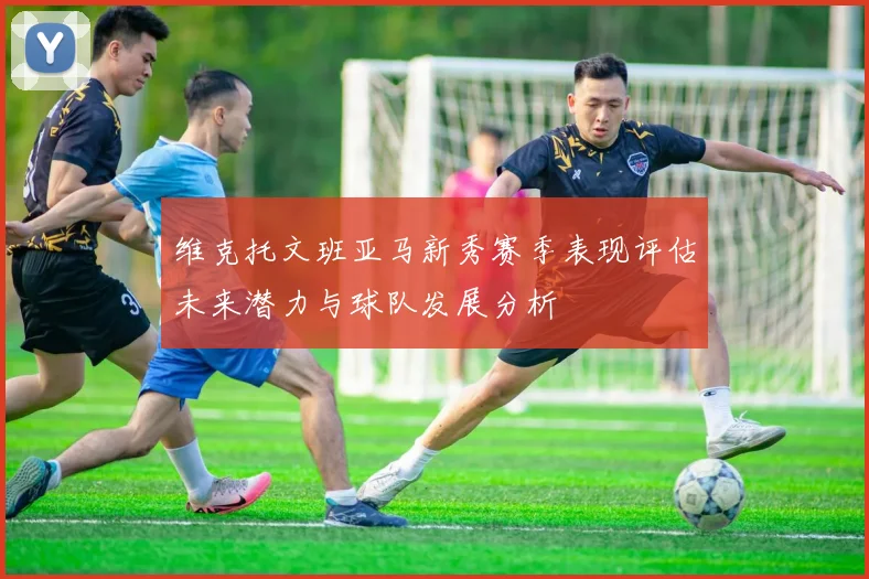 维克托文班亚马新秀赛季表现评估未来潜力与球队发展分析