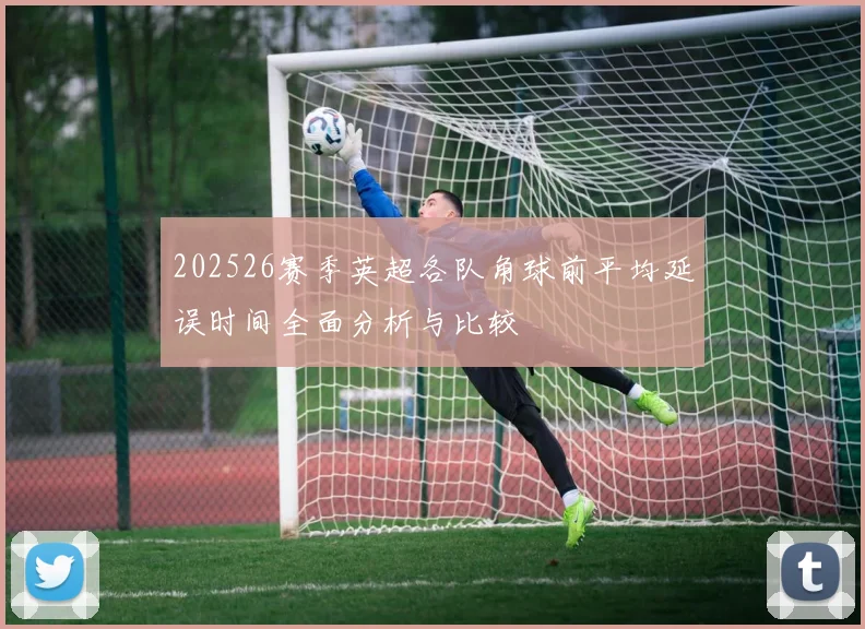 202526赛季英超各队角球前平均延误时间全面分析与比较