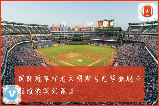 国际冠军杯尤文图斯与巴萨激战正酣谁能笑到最后