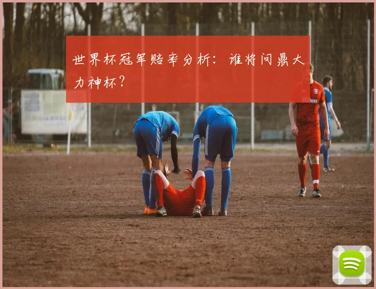 世界杯冠军赔率分析：谁将问鼎大力神杯？