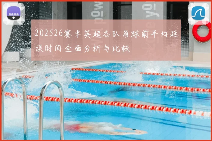 202526赛季英超各队角球前平均延误时间全面分析与比较
