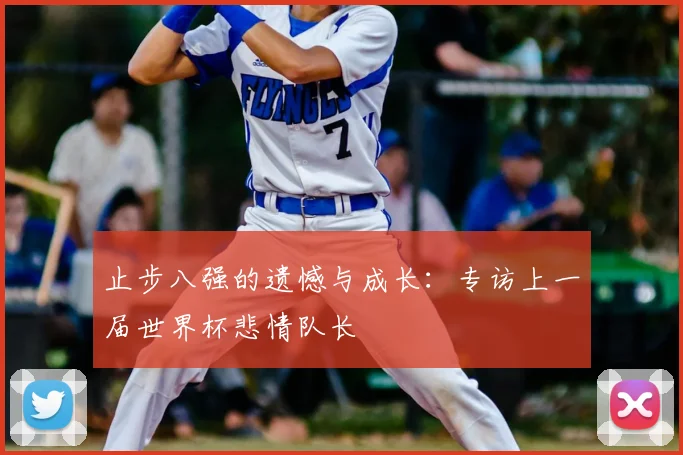 止步八强的遗憾与成长：专访上一届世界杯悲情队长