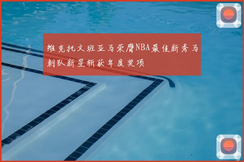维克托文班亚马荣膺NBA最佳新秀马刺队新星斩获年度奖项