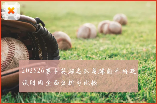 202526赛季英超各队角球前平均延误时间全面分析与比较