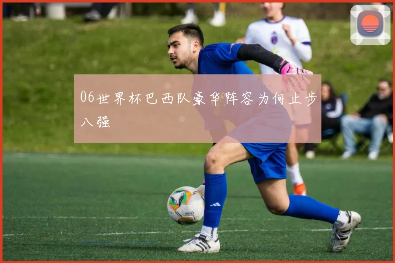 06世界杯巴西队豪华阵容为何止步八强
