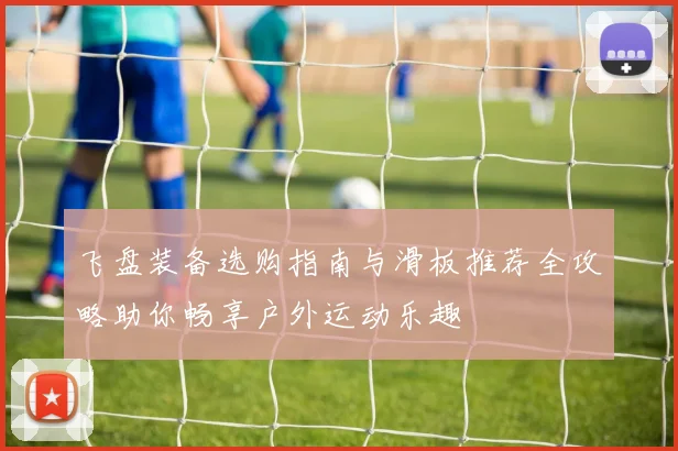 飞盘装备选购指南与滑板推荐全攻略助你畅享户外运动乐趣