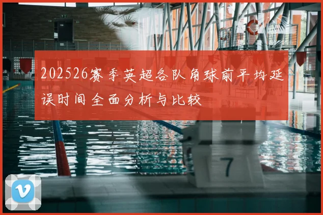202526赛季英超各队角球前平均延误时间全面分析与比较