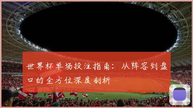世界杯单场投注指南：从阵容到盘口的全方位深度剖析