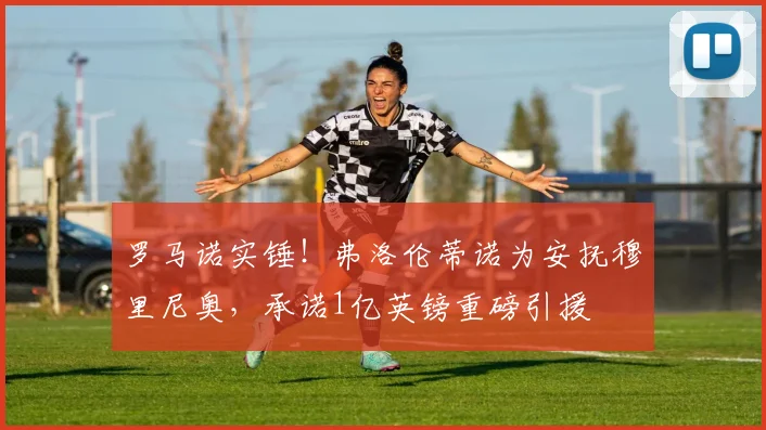 罗马诺实锤！弗洛伦蒂诺为安抚穆里尼奥，承诺1亿英镑重磅引援