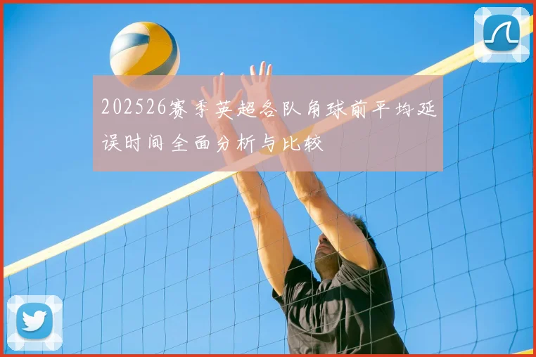 202526赛季英超各队角球前平均延误时间全面分析与比较