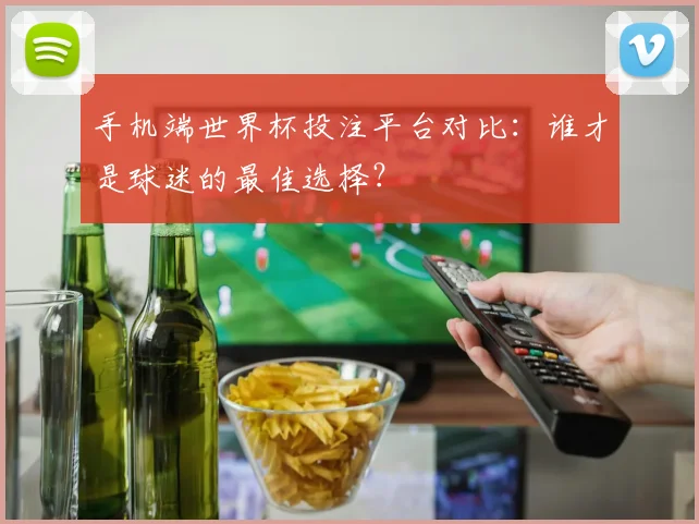 手机端世界杯投注平台对比：谁才是球迷的最佳选择？